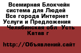 Всемирная Блокчейн-система для Людей! - Все города Интернет » Услуги и Предложения   . Челябинская обл.,Усть-Катав г.